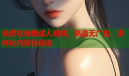 免费在线看成人视频，高清无广告，多样化内容任你选
