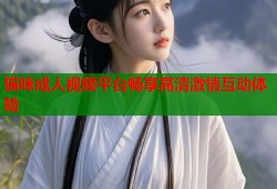 猫咪成人视频平台畅享高清激情互动体验