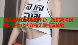 成人视频在线播放平台，提供高清视频、多样化内容和无限畅玩体验