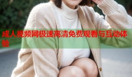 成人视频网极速高清免费观看与互动体验