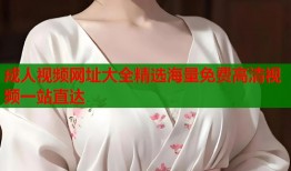 成人视频网址大全精选海量免费高清视频一站直达