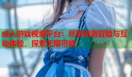 成人游戏视频平台：尽享刺激冒险与互动体验，探索无限可能