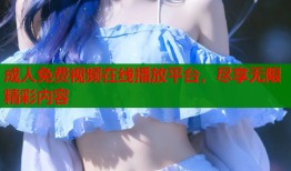 成人免费视频在线播放平台，尽享无限精彩内容