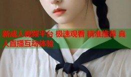 新成人视频平台 极速观看 精准推荐 真人直播互动体验