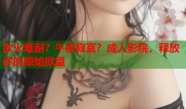 欲火难耐？午夜寂寞？成人影院，释放你的原始欲望