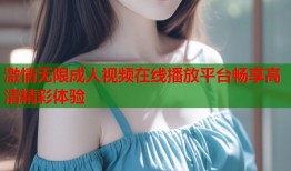 激情无限成人视频在线播放平台畅享高清精彩体验