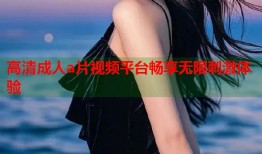高清成人a片视频平台畅享无限刺激体验