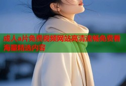 成人a片免费视频网站高清流畅免费看海量精选内容