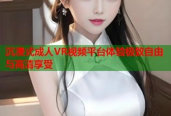沉浸式成人VR视频平台体验极致自由与高清享受