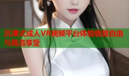 沉浸式成人VR视频平台体验极致自由与高清享受