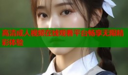 高清成人视频在线观看平台畅享无限精彩体验