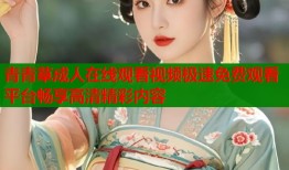 青青草成人在线观看视频极速免费观看平台畅享高清精彩内容