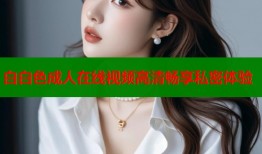 白白色成人在线视频高清畅享私密体验