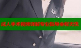 成人手术视频详解专业指导全程无忧