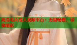 高清毛片成人视频平台：无限畅看，尽享精彩