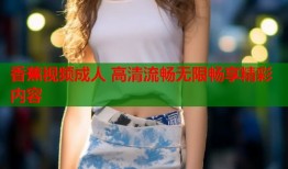 香蕉视频成人 高清流畅无限畅享精彩内容