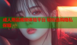成人用品视频体验平台 轻松选购隐私保障