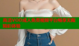 高清VOD成人免费视频平台畅享无限精彩体验