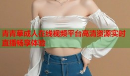 青青草成人在线视频平台高清资源实时直播畅享体验