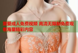 爱爱成人免费视频 高清无限制免费观看海量精彩内容