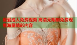 爱爱成人免费视频 高清无限制免费观看海量精彩内容
