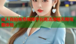 成人自拍免费视频平台高清流畅无限观看体验