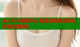 成人不卡视频平台 极速流畅高清体验尽享无限精彩