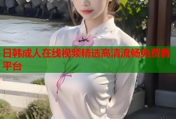 日韩成人在线视频精选高清流畅免费看平台