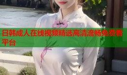 日韩成人在线视频精选高清流畅免费看平台