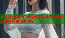 成人视频免费在线观看高清资源丰富极速体验尽享精彩内容