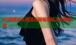 91视频成人高清无限畅享私人定制体验