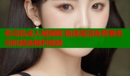 老司机成人视频网 极速高清免费看老司机精选福利视频