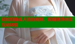 轻松拍摄成人拍拍视频，发现更多创意互动体验