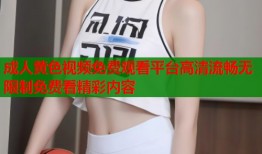 成人黄色视频免费观看平台高清流畅无限制免费看精彩内容