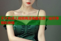 天天色成人视频高清海量资源一站尽享精彩体验