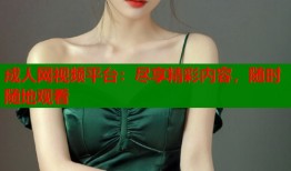 成人网视频平台：尽享精彩内容，随时随地观看
