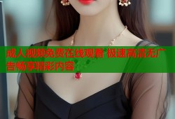 成人视频免费在线观看 极速高清无广告畅享精彩内容