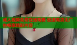 成人视频免费在线观看 极速高清无广告畅享精彩内容