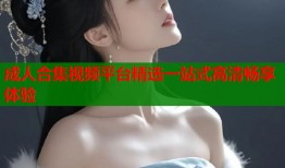 成人合集视频平台精选一站式高清畅享体验