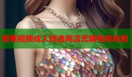 香蕉视频成人精选高清无限畅享体验
