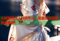 小明看看成人视频平台：海量高清资源极速畅享