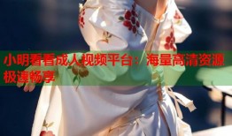 小明看看成人视频平台：海量高清资源极速畅享
