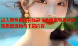 成人黄色视频在线高清免费观看平台体验极致流畅与丰富内容