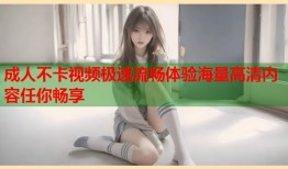成人不卡视频极速流畅体验海量高清内容任你畅享