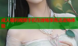 成人福利视频手机在线畅享高清流畅体验