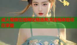 成人视频在线网址精选高清流畅体验尽在掌握