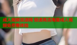 成人视频资源网 极速高清海量成人视频免费看体验