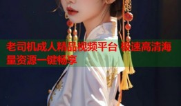 老司机成人精品视频平台 极速高清海量资源一键畅享