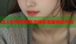 成人影院视频高清畅享海量精彩内容