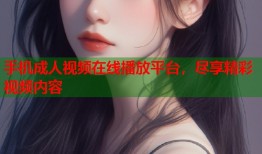手机成人视频在线播放平台，尽享精彩视频内容